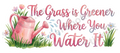 The Grass Is Greener Where You Water It Quote